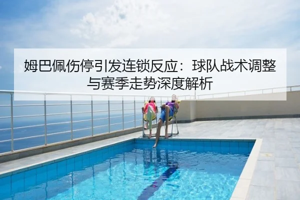 姆巴佩伤停引发连锁反应：球队战术调整与赛季走势深度解析