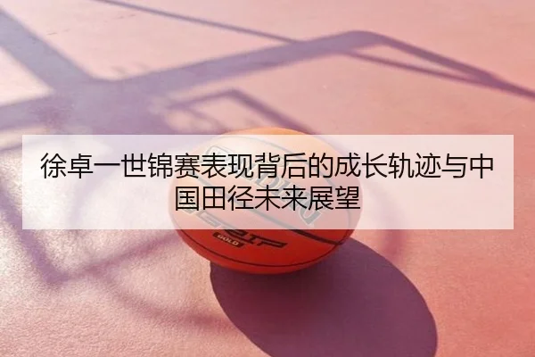徐卓一世锦赛表现背后的成长轨迹与中国田径未来展望