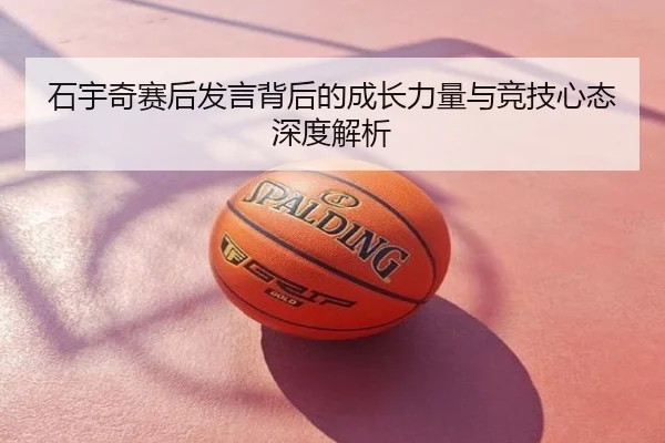 石宇奇赛后发言背后的成长力量与竞技心态深度解析