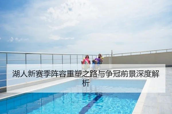 湖人新赛季阵容重塑之路与争冠前景深度解析