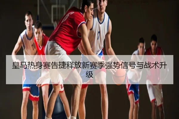 皇马热身赛告捷释放新赛季强势信号与战术升级