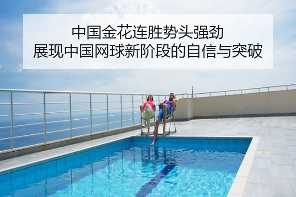 中国金花连胜势头强劲 展现中国网球新阶段的自信与突破