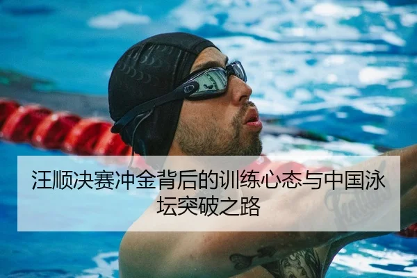 汪顺决赛冲金背后的训练心态与中国泳坛突破之路