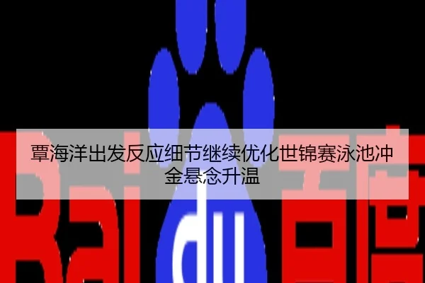 覃海洋出发反应细节继续优化世锦赛泳池冲金悬念升温