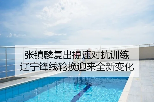 张镇麟复出提速对抗训练 辽宁锋线轮换迎来全新变化