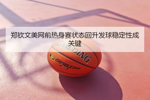 郑钦文美网前热身赛状态回升发球稳定性成关键