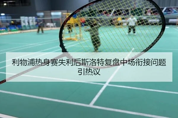 利物浦热身赛失利后斯洛特复盘中场衔接问题引热议