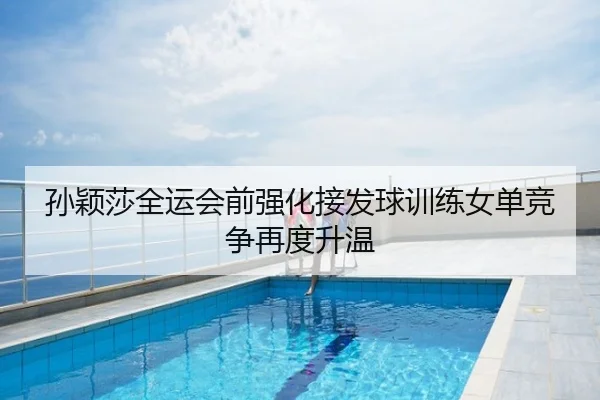 孙颖莎全运会前强化接发球训练女单竞争再度升温