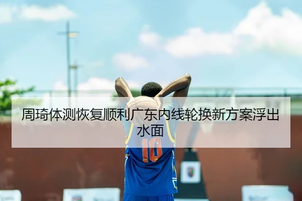 周琦体测恢复顺利广东内线轮换新方案浮出水面