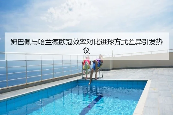 姆巴佩与哈兰德欧冠效率对比进球方式差异引发热议